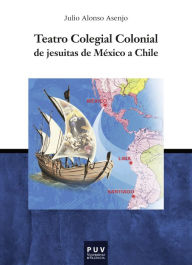 Title: Teatro Colegial Colonial de jesuitas de México a Chile, Author: Julio Alonso Asenjo