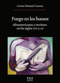 Title: Fuego en los huesos: Afroamericanas y escritura en los siglos XVIII y XIX, Author: Carme Manuel Cuenca