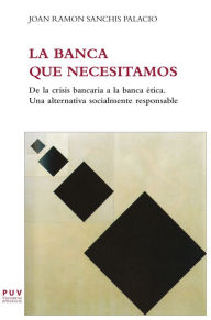 Title: La banca que necesitamos: De la crisis bancaria a la banca ética. Una alternativa socialmente responsable, Author: Joan Ramon Sanchis Palacio