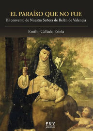Title: El paraíso que no fue: El convento de Nuestra Señora de Belén de Valencia, Author: Emilio Callado Estela
