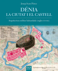 Title: Dénia. La ciutat i el castell: L'arquitectura militar baluardada (Segles XVI-XIX), Author: Josep Ivars Pérez