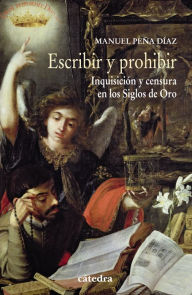 Title: Escribir y prohibir: Inquisición y censura en los Siglos de Oro, Author: Manuel Peña