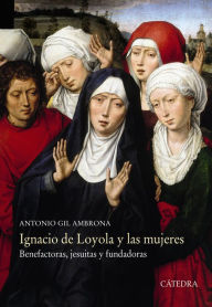 Title: Ignacio de Loyola y las mujeres: Benefactoras, jesuitas y fundadoras, Author: Antonio Gil Ambrona