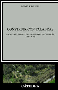 Title: Construir con palabras: Escritores, literatura e identidad en Cataluña (1859-2019), Author: Jaume Subirana