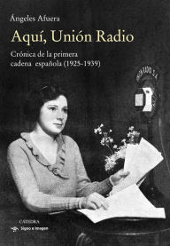 Title: Aquí, Unión Radio: Crónica de la primera cadena española (1925-1939), Author: Ángeles Afuera