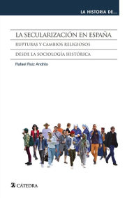 Title: La secularización en España: Rupturas y cambios religiosos desde la sociología histórica, Author: Rafael Ruiz Andrés