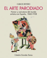 Title: El arte parodiado: Humor y caricatura del mundo artístico en España, 1860-1938, Author: Carlos Reyero