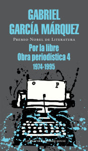 Title: Por la libre: Obra periodística, 4 (1974-1995), Author: Gabriel García Márquez