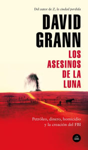 Title: Los asesinos de la luna: Petróleo, dinero, homicidio y la creación del FBI., Author: David Grann