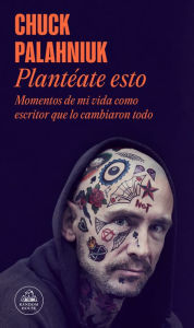 Title: Plantéate esto: Momentos de mi vida como escritor que lo cambiaron todo, Author: Chuck Palahniuk