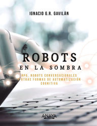 Title: Robots en la sombra: RPA, robots conversacionales y otras formas de automatización cognitiva, Author: Ignacio G. R. Gavilán