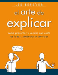 Title: El arte de explicar. Cómo presentar y vender con éxito tus ideas, productos y servicios, Author: Lee Lefever