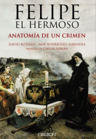 Title: Felipe el Hermoso. Anatomía de un crimen, Author: David Botello Méndez