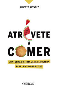 Title: Atrévete a comer: Una forma distinta de ver la comida para una vida más feliz, Author: Alberto Álvarez