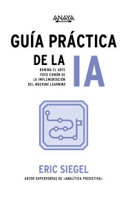 Title: Guía práctica de la IA: Domina el arte poco común de la implementación del machine learning, Author: Eric Siegel