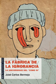 Title: La fábrica de la ignorancia: La universidad del 'como si', Author: José Carlos Bermejo Barrera