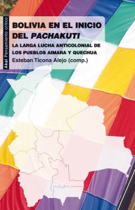 Title: Bolivia en el inicio del Pachakuti: La larga lucha anticolonial de los pueblos aimara y quechua, Author: Esteban Ticona Alejo