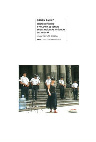 Title: Orden fálico: Androcentrismo y violencia de género en las prácticas artísticas del siglo XX, Author: Juan Vicente Aliaga