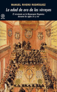 Title: La edad de oro de los virreyes: El virreinato en la Monarquía Hispánica durante los siglos XVI y XVII, Author: Manuel Rivero Rodríguez