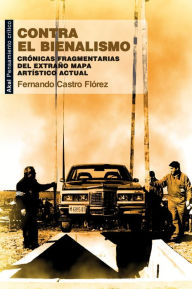 Title: Contra el bienalismo: Crónicas fragmentarias del extraño mapa artístico cultural, Author: Fernando Castro Flórez