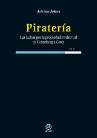 Title: Piratería: Las luchas por la propiedad intelectual de Gutenberg a Gates, Author: Adrian Johns