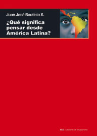 Title: ¿Qué significa pensar desde América Latina?, Author: Juan José Bautista Segalés