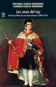 Title: Las cosas del rey: Historia política de una desavenencia (1808-1874), Author: Encarna García Monerris