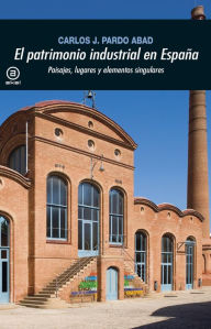 Title: El patrimonio industrial en España: Paisajes, lugares y elementos singulares, Author: Carlos J. Pardo Abad