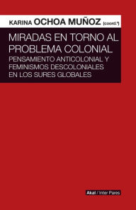 Title: Miradas en torno al problema colonial: Pensamiento anticolonial y feminismos descoloniales en los Sures globales, Author: Karina Ochoa Muñoz