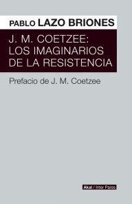 Title: J.M. Coetzee: Los imaginarios de la resistencia, Author: Pablo Lazo Briones