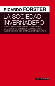 Title: La sociedad invernadero: El neoliberalismo: entre las paradojas de la libertad, la fábrica de subjetividad, el neofascismo y la digitalización del mundo, Author: Ricardo Forster