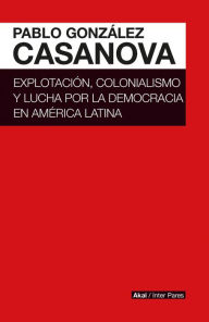 Title: Explotación, colonialismo y lucha por la democracia en América Latina, Author: Pablo González Casanova