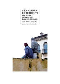 Title: A la sombra de Occidente: Identidad y colonialismo en el Mediterráneo, Author: José Miguel G. Cortés