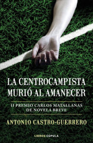 Title: La centrocampista murió al amanecer: II Premio Carlos Matallanas de Novela Breve, Author: Antonio Castro-Guerrero