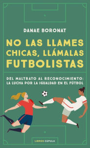 Title: No las llames chicas, llámalas futbolistas: Del maltrato al reconocimiento: la lucha por la igualdad en el futbol, Author: Danae Boronat