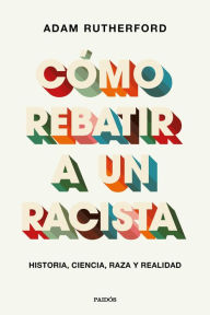 Title: Cómo rebatir a un racista: Historia, ciencia, raza y realidad, Author: Adam Rutherford