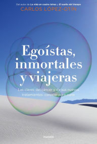 Title: Egoístas, inmortales y viajeras: Las claves del cáncer y de sus nuevos tratamientos: conocer para curar, Author: Carlos López Otín