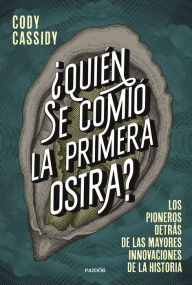 Title: ¿Quién se comió la primera ostra?: Los pioneros detrás de las mayores innovaciones de la historia, Author: Cody Cassidy