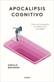 Title: Apocalipsis cognitivo: Cómo nos manipulan el cerebro en la era digital, Author: Gérald Bronner