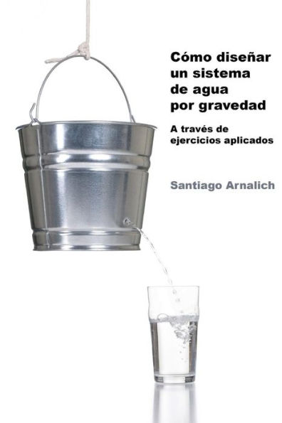 Como Diseñar un Sistema de Agua por Gravedad: A traves de ejercicios aplicados