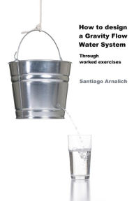 Title: How to design a Gravity Flow Water System: Through worked exercises, Author: Santiago Arnalich