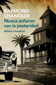 Title: Nunca sonaron con la posteridad: Relatos completos / They Never Dreamed of Posterity: The Short Stories: Relatos completos, Author: Raymond Chandler