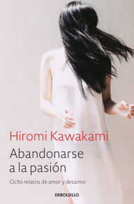 Title: Abandonarse a la pasión: Ocho relatos de amor y desamor, Author: Hiromi Kawakami