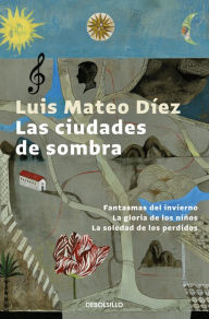 Title: Las ciudades de sombra: Fantasmas del invierno La gloria de los niños La soledad de los perdidos, Author: Luis Mateo Díez