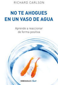 Title: No te ahogues en un vaso de agua: Aprende a reaccionar de forma positiva, Author: Richard Carlson