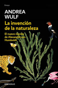 Title: La invención de la naturaleza: El nuevo mundo de Alexander Von Humbolt / The Invention of Nature: Alexander Von Humbolt's New World, Author: Andrea Wulf