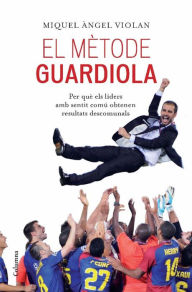 Title: El mètode Guardiola: per què els líders amb sentit comú obtenen resultats descomunals, Author: Miquel Àngel Violan