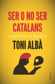 Title: Ser o no ser catalans: Aquesta és la qüestió, Author: Toni Albà