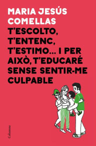 Title: T'escolto, t'entenc, t'estimo... i per això t'educaré sense sentir-me culpable, Author: M. Jesús Comellas