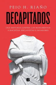 Title: Decapitados: Una historia contra los monumentos a racistas, esclavistas e invasores, Author: Peio H. Riaño